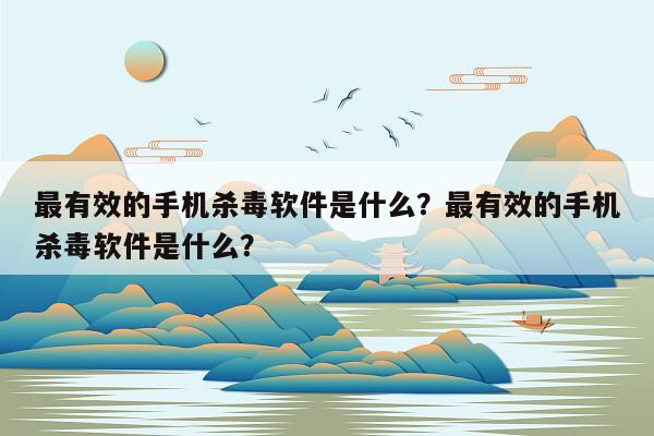 最有效的手机杀毒软件是什么？最有效的手机杀毒软件是什么？