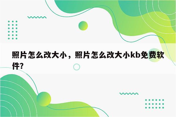 照片怎么改大小，照片怎么改大小kb免费软件？