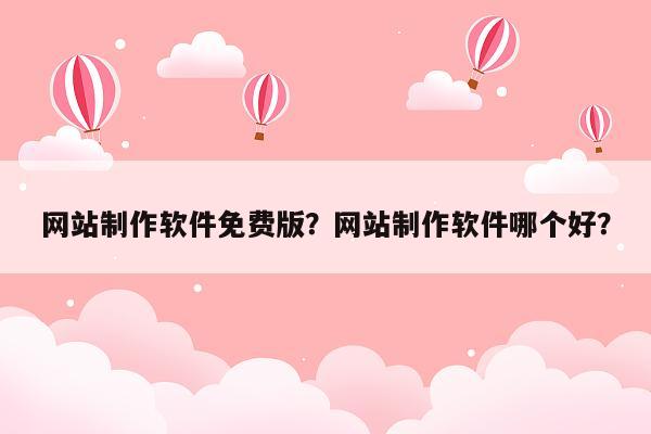 网站制作软件免费版？网站制作软件哪个好？