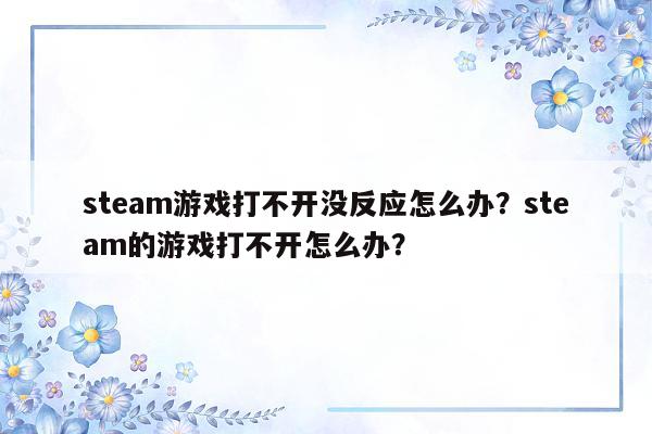 steam游戏打不开没反应怎么办？steam的游戏打不开怎么办？