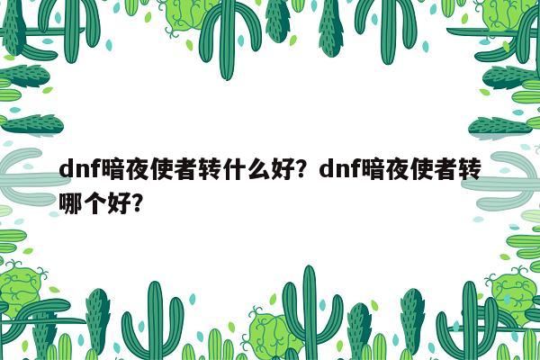 dnf暗夜使者转什么好？dnf暗夜使者转哪个好？