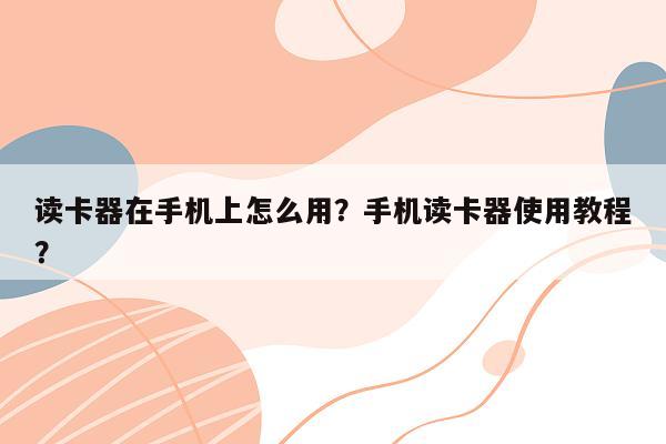读卡器在手机上怎么用？手机读卡器使用教程？