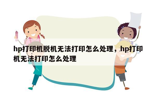hp打印机脱机无法打印怎么处理，hp打印机无法打印怎么处理