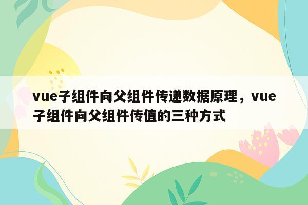 vue子组件向父组件传递数据原理，vue子组件向父组件传值的三种方式