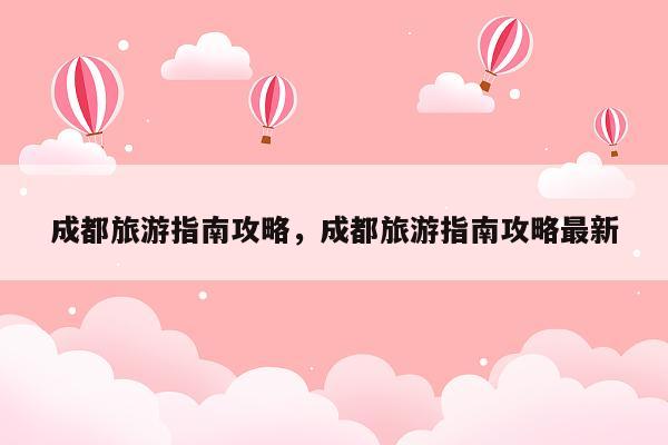 成都旅游指南攻略，成都旅游指南攻略最新