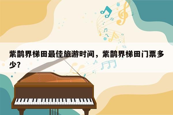 紫鹊界梯田最佳旅游时间，紫鹊界梯田门票多少？