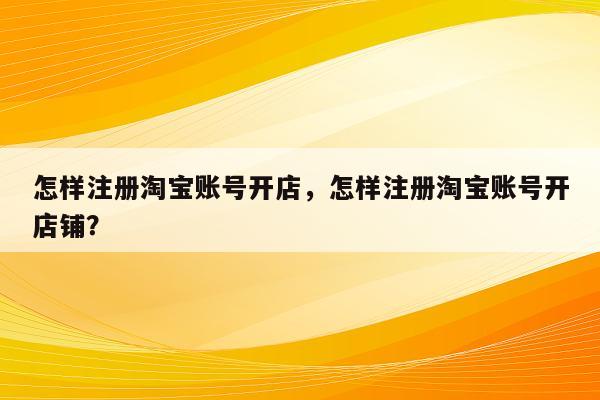怎样注册淘宝账号开店，怎样注册淘宝账号开店铺？