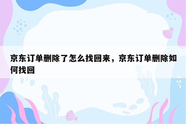 京东订单删除了怎么找回来，京东订单删除如何找回