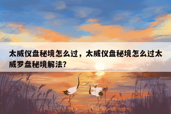 太威仪盘秘境怎么过，太威仪盘秘境怎么过太威罗盘秘境解法？