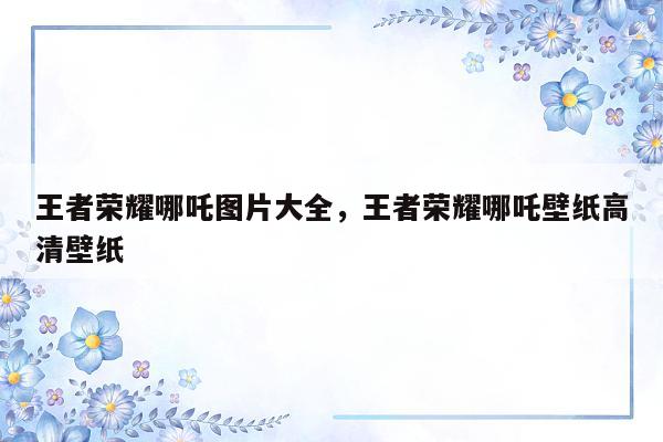 王者荣耀哪吒图片大全，王者荣耀哪吒壁纸高清壁纸