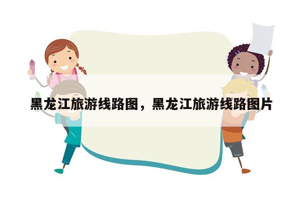 黑龙江旅游线路图，黑龙江旅游线路图片