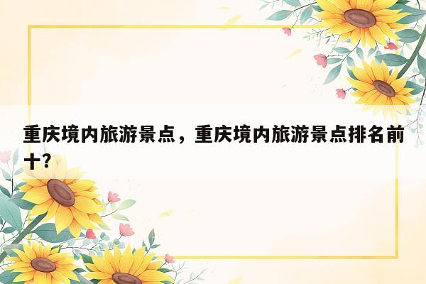 重庆境内旅游景点，重庆境内旅游景点排名前十？