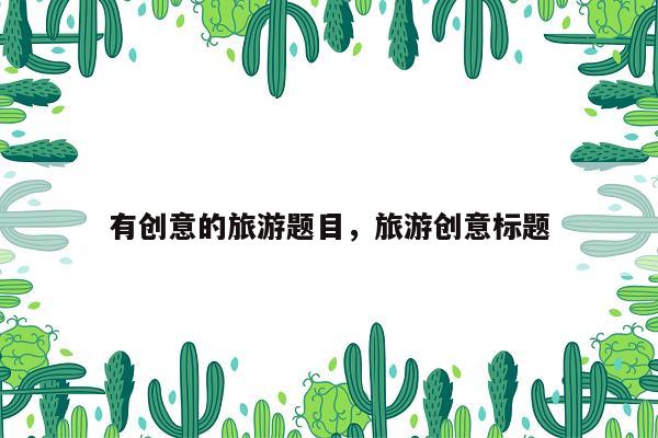 有创意的旅游题目，旅游创意标题