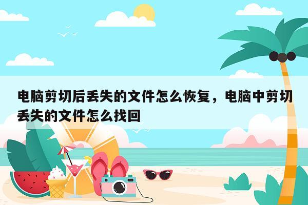 电脑剪切后丢失的文件怎么恢复，电脑中剪切丢失的文件怎么找回