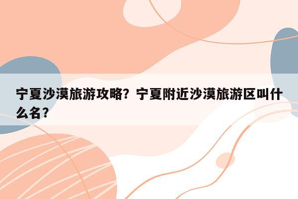 宁夏沙漠旅游攻略？宁夏附近沙漠旅游区叫什么名？