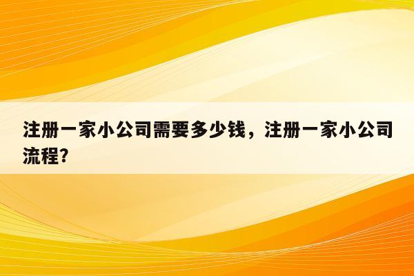 注册一家小公司需要多少钱，注册一家小公司流程？