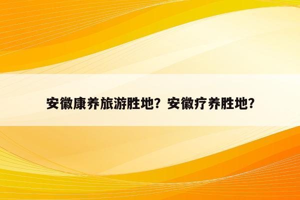 安徽康养旅游胜地？安徽疗养胜地？