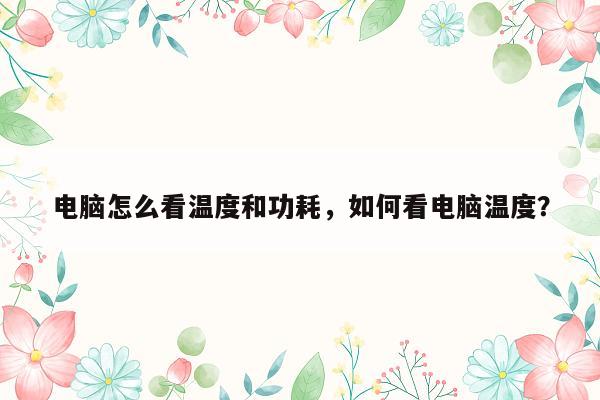 电脑怎么看温度和功耗，如何看电脑温度？