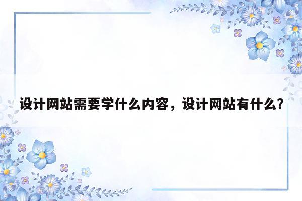 设计网站需要学什么内容，设计网站有什么？