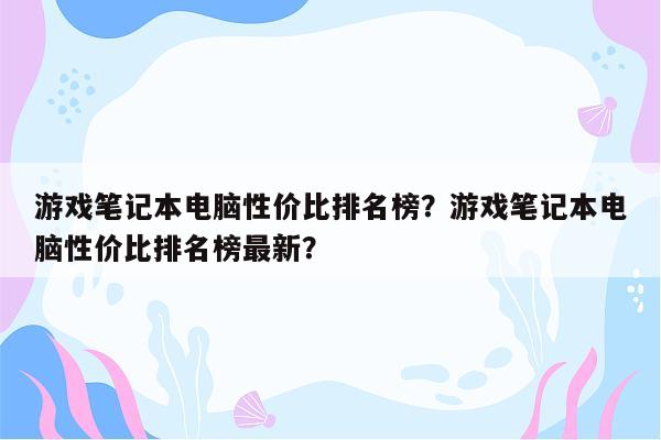 游戏笔记本电脑性价比排名榜？游戏笔记本电脑性价比排名榜最新？