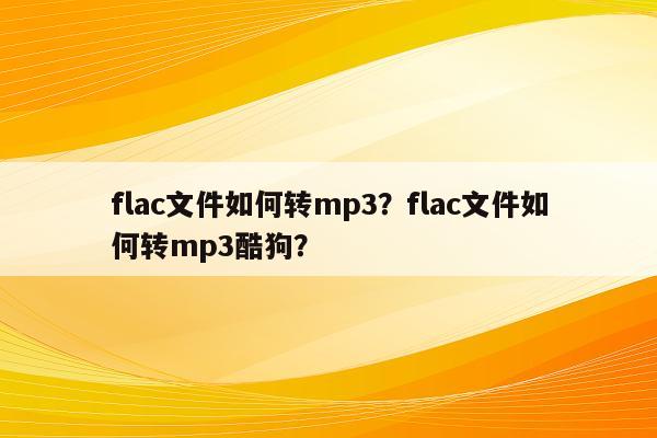 flac文件如何转mp3？flac文件如何转mp3酷狗？