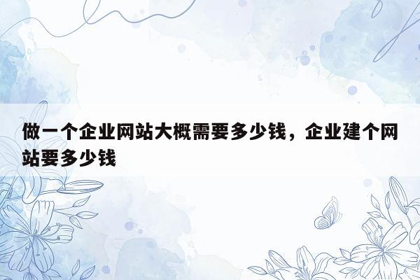 做一个企业网站大概需要多少钱，企业建个网站要多少钱