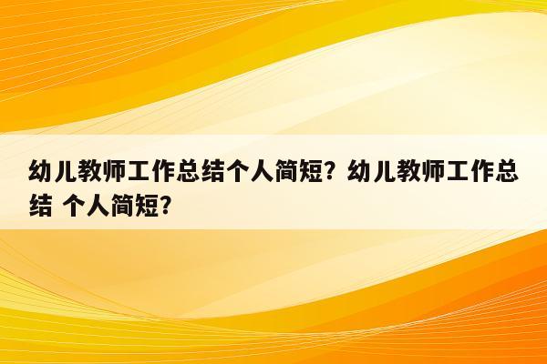 幼儿教师工作总结个人简短？幼儿教师工作总结 个人简短？