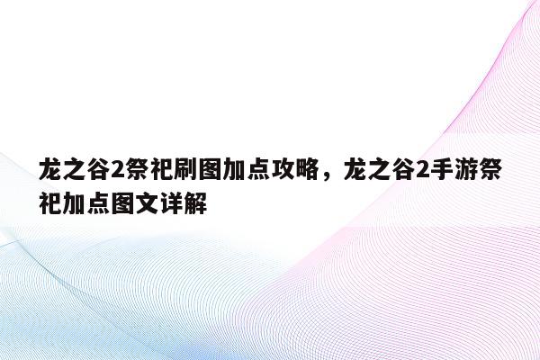 龙之谷2祭祀刷图加点攻略，龙之谷2手游祭祀加点图文详解