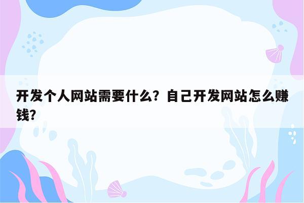 开发个人网站需要什么？自己开发网站怎么赚钱？