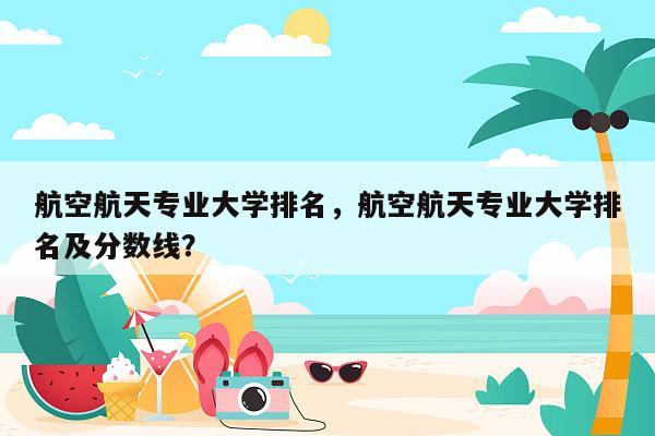航空航天专业大学排名，航空航天专业大学排名及分数线？