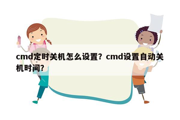 cmd定时关机怎么设置？cmd设置自动关机时间？