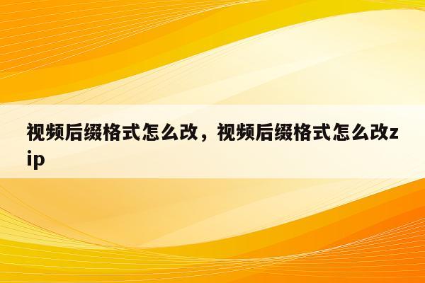 视频后缀格式怎么改，视频后缀格式怎么改zip