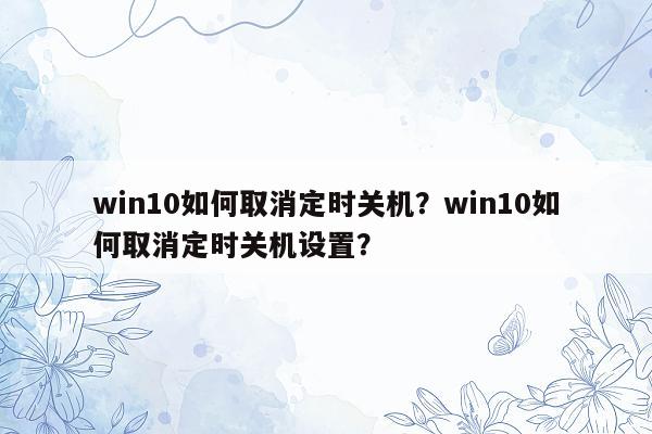 win10如何取消定时关机？win10如何取消定时关机设置？