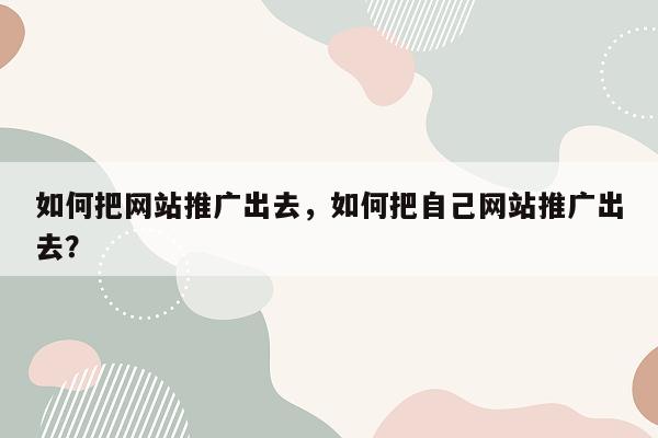 如何把网站推广出去，如何把自己网站推广出去？