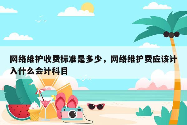 网络维护收费标准是多少，网络维护费应该计入什么会计科目