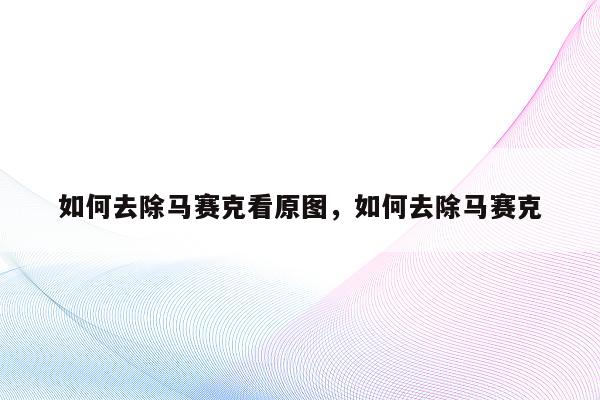 如何去除马赛克看原图，如何去除马赛克