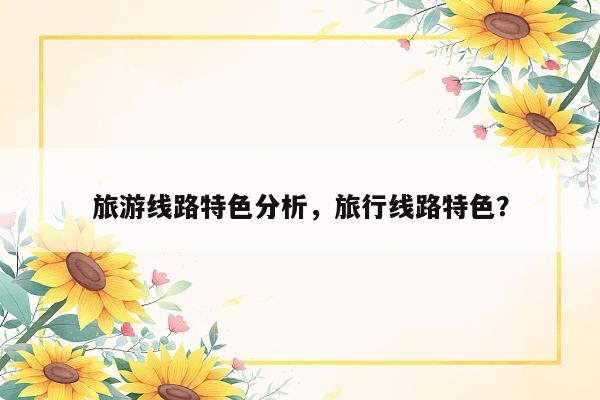 旅游线路特色分析，旅行线路特色？