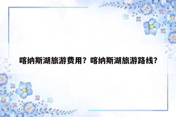 喀纳斯湖旅游费用？喀纳斯湖旅游路线？