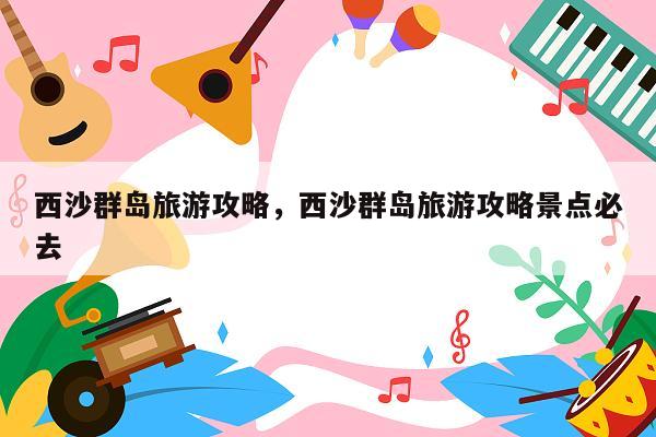 西沙群岛旅游攻略，西沙群岛旅游攻略景点必去
