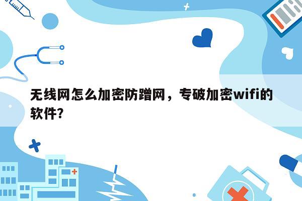 无线网怎么加密防蹭网，专破加密wifi的软件？