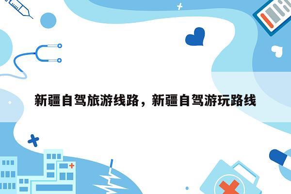 新疆自驾旅游线路，新疆自驾游玩路线