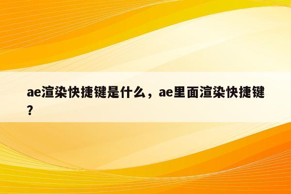 ae渲染快捷键是什么，ae里面渲染快捷键？