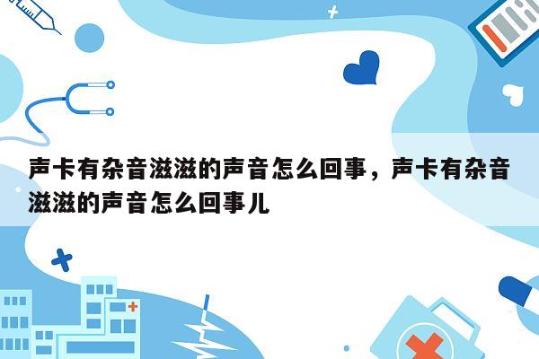 声卡有杂音滋滋的声音怎么回事，声卡有杂音滋滋的声音怎么回事儿