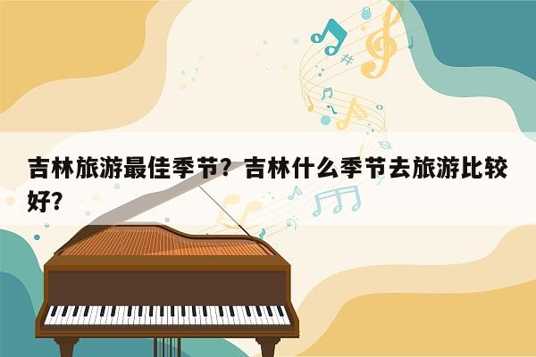 吉林旅游最佳季节？吉林什么季节去旅游比较好？