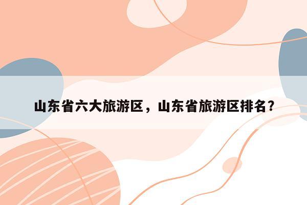 山东省六大旅游区，山东省旅游区排名？