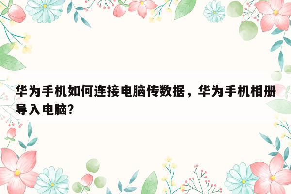 华为手机如何连接电脑传数据，华为手机相册导入电脑？