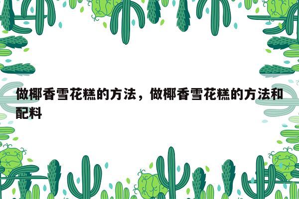 做椰香雪花糕的方法，做椰香雪花糕的方法和配料