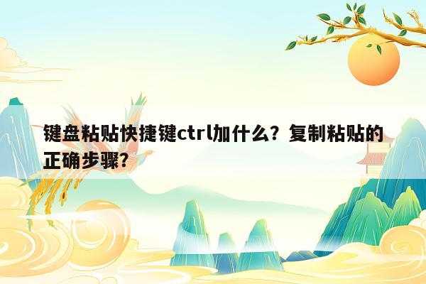 键盘粘贴快捷键ctrl加什么？复制粘贴的正确步骤？