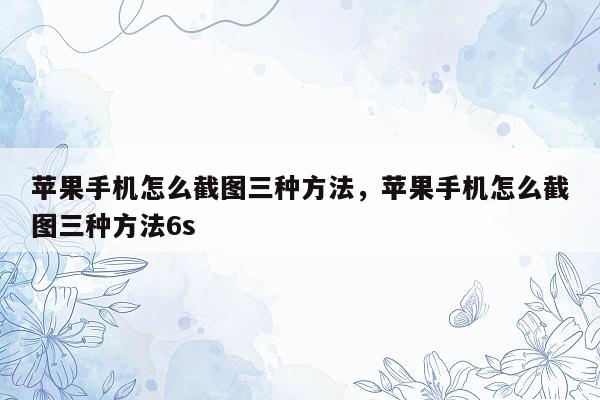 苹果手机怎么截图三种方法，苹果手机怎么截图三种方法6s