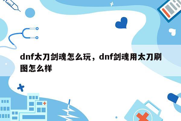 dnf太刀剑魂怎么玩，dnf剑魂用太刀刷图怎么样